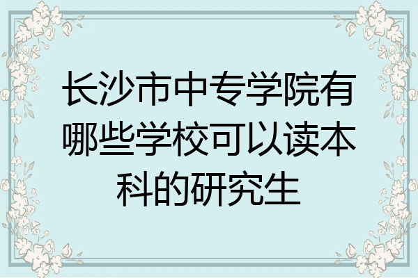长沙市中专学院有哪些学校可以读本科的研究生