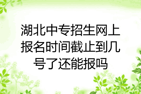 湖北中专招生网上报名时间截止到几号了还能报吗