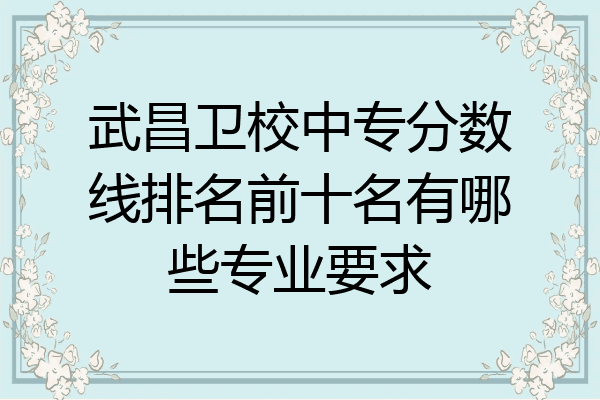 武昌卫校中专分数线排名前十名有哪些专业要求