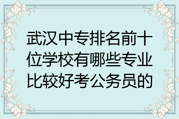 武汉中专排名前十位学校有哪些专业比较好考公务员的