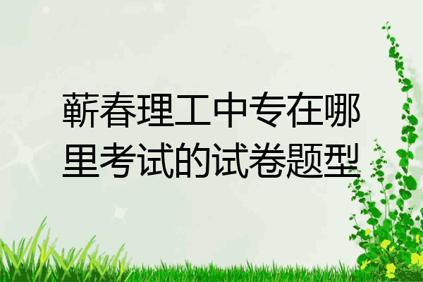 蕲春理工中专在哪里考试的试卷题型