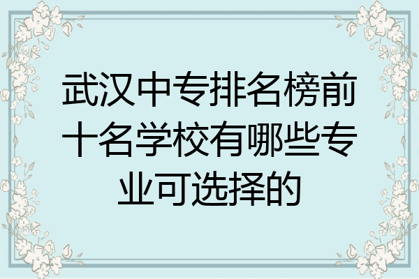 武汉中专排名榜前十名学校有哪些专业可选择的