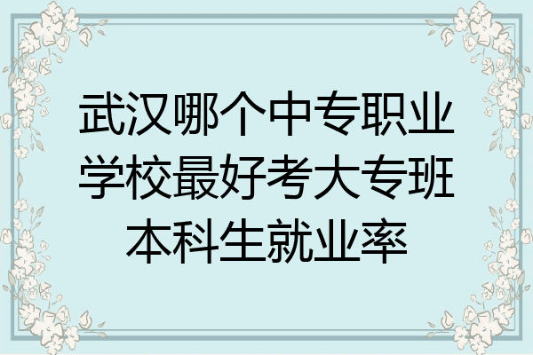 武汉哪个中专职业学校最好考大专班本科生就业率