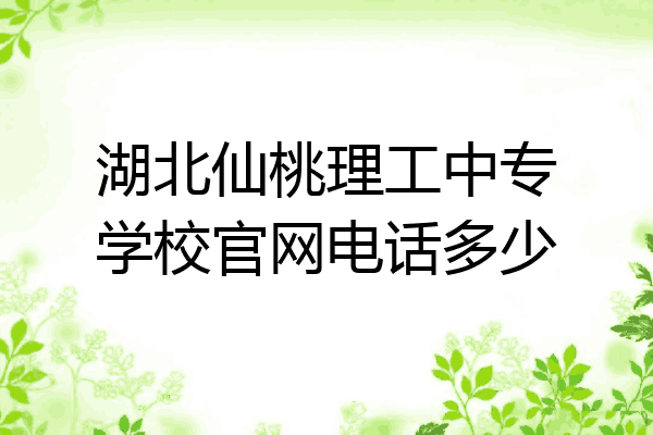 湖北仙桃理工中专学校官网电话多少