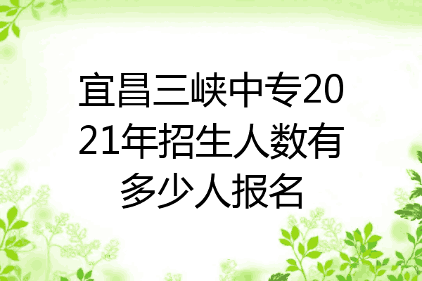 宜昌三峡中专2021年招生人数有多少人报名