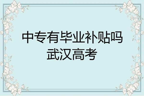 中专有毕业补贴吗武汉高考