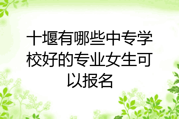 十堰有哪些中专学校好的专业女生可以报名