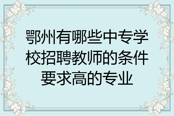 鄂州有哪些中专学校招聘教师的条件要求高的专业