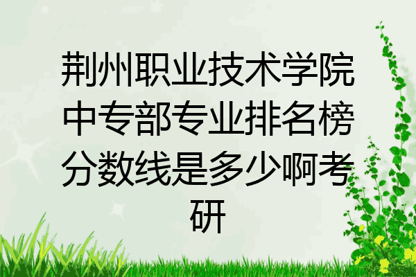 荆州职业技术学院中专部专业排名榜分数线是多少啊考研