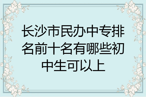 长沙市民办中专排名前十名有哪些初中生可以上