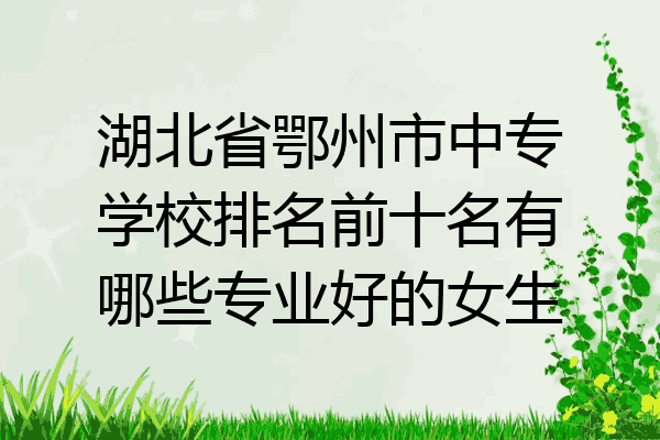 湖北省鄂州市中专学校排名前十名有哪些专业好的女生