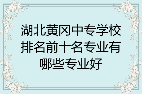 湖北黄冈中专学校排名前十名专业有哪些专业好