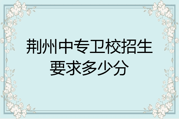 荆州中专卫校招生要求多少分