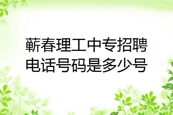 蕲春理工中专招聘电话号码是多少号