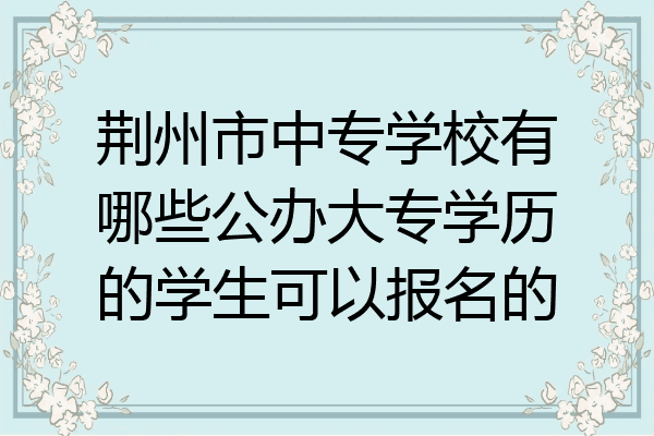 荆州市中专学校有哪些公办大专学历的学生可以报名的