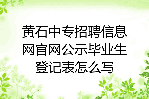 黄石中专招聘信息网官网公示毕业生登记表怎么写