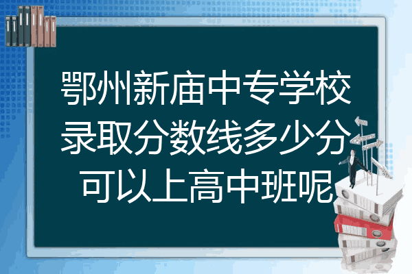 鄂州新庙中专学校录取分数线多少分可以上高中班呢