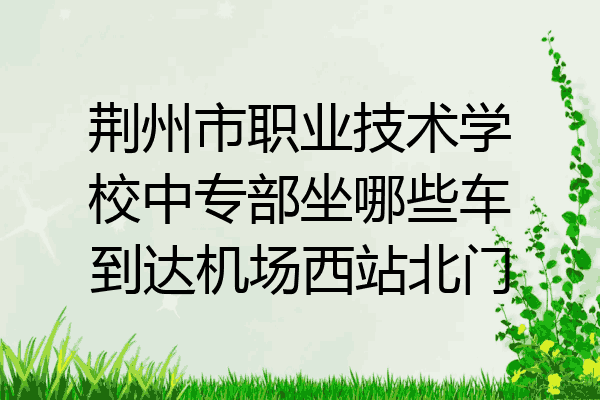 荆州市职业技术学校中专部坐哪些车到达机场西站北门