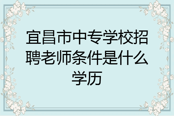 宜昌市中专学校招聘老师条件是什么学历