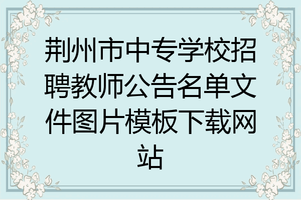 荆州市中专学校招聘教师公告名单文件图片模板下载网站