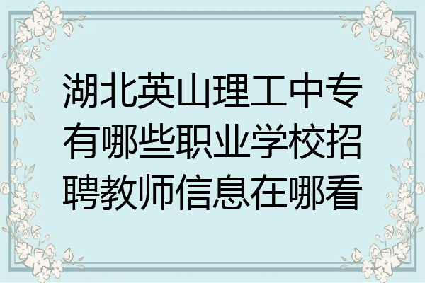 湖北英山理工中专有哪些职业学校招聘教师信息在哪看