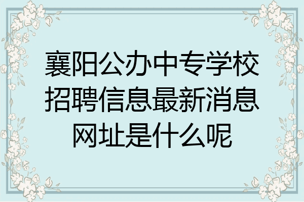 襄阳公办中专学校招聘信息最新消息网址是什么呢
