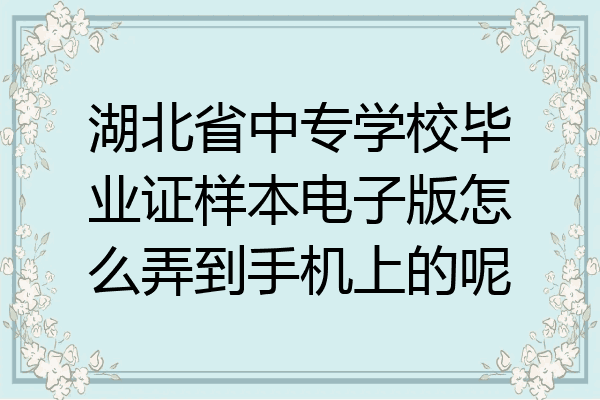 湖北省中专学校毕业证样本电子版怎么弄到手机上的呢