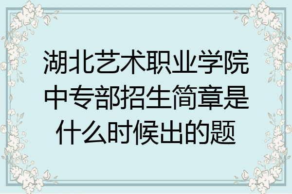 湖北艺术职业学院中专部招生简章是什么时候出的题
