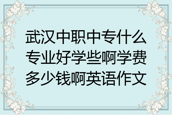 武汉中职中专什么专业好学些啊学费多少钱啊英语作文
