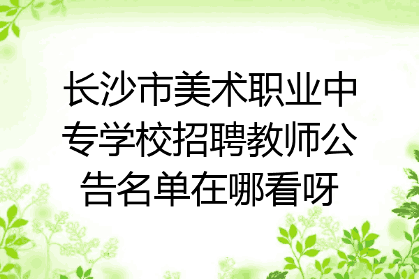 长沙市美术职业中专学校招聘教师公告名单在哪看呀