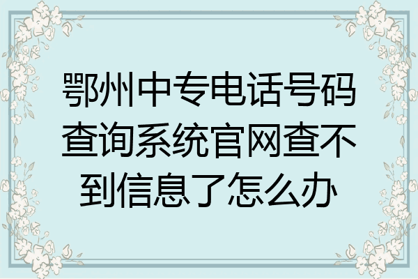 鄂州中专电话号码查询系统官网查不到信息了怎么办