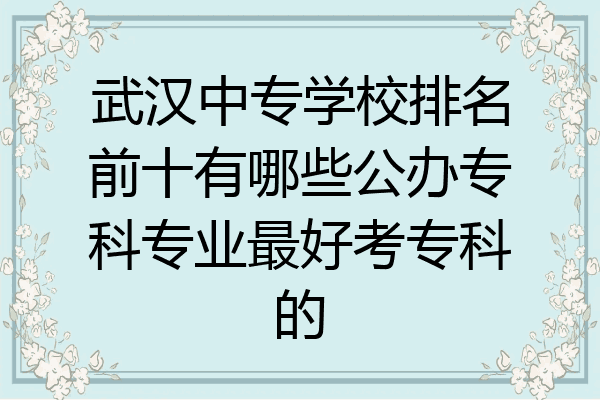 武汉中专学校排名前十有哪些公办专科专业最好考专科的