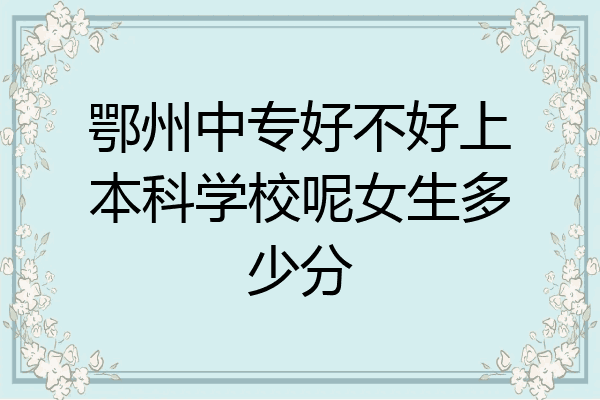 鄂州中专好不好上本科学校呢女生多少分