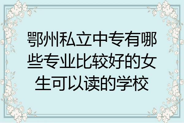 鄂州私立中专有哪些专业比较好的女生可以读的学校