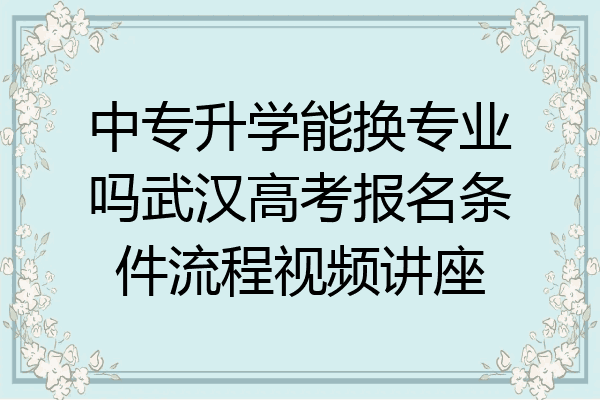 中专升学能换专业吗武汉高考报名条件流程视频讲座