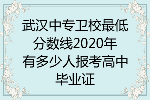武汉中专卫校最低分数线2020年有多少人报考高中毕业证