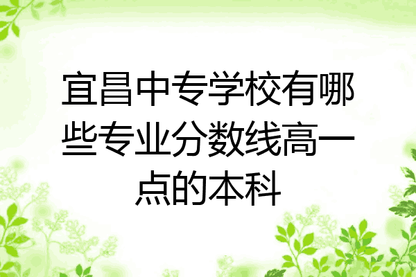 宜昌中专学校有哪些专业分数线高一点的本科