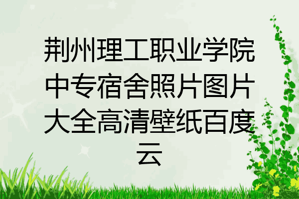 荆州理工职业学院中专宿舍照片图片大全高清壁纸百度云