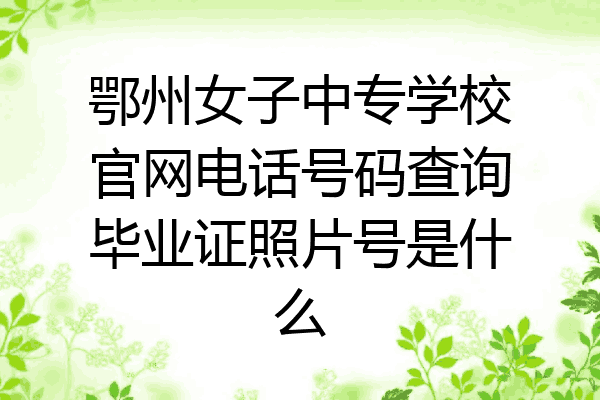 鄂州女子中专学校官网电话号码查询毕业证照片号是什么