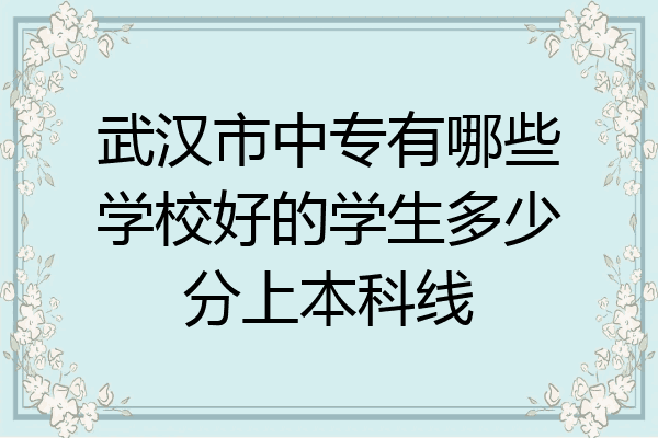 武汉市中专有哪些学校好的学生多少分上本科线