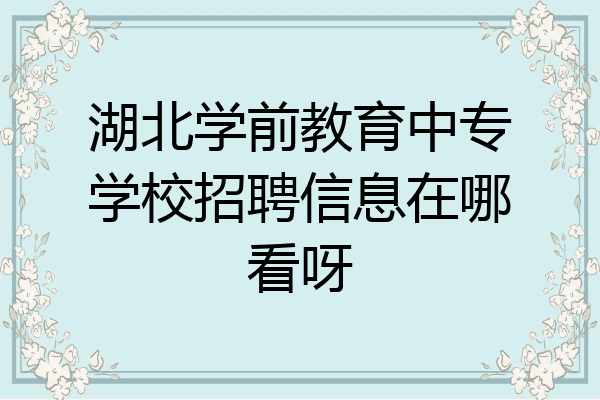 湖北学前教育中专学校招聘信息在哪看呀