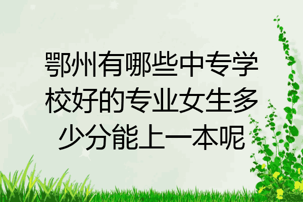 鄂州有哪些中专学校好的专业女生多少分能上一本呢