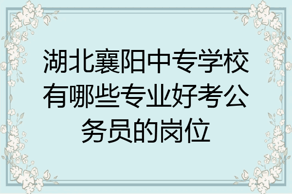 湖北襄阳中专学校有哪些专业好考公务员的岗位