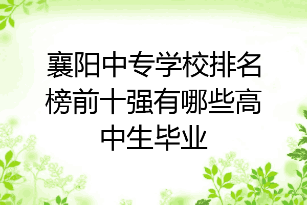 襄阳中专学校排名榜前十强有哪些高中生毕业