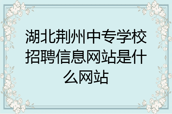 湖北荆州中专学校招聘信息网站是什么网站