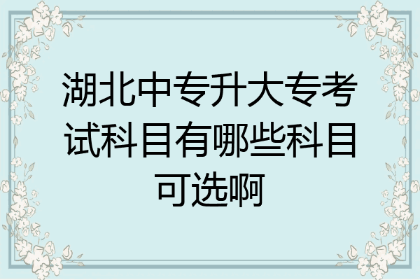 湖北中专升大专考试科目有哪些科目可选啊