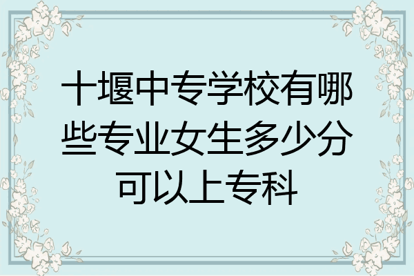 十堰中专学校有哪些专业女生多少分可以上专科