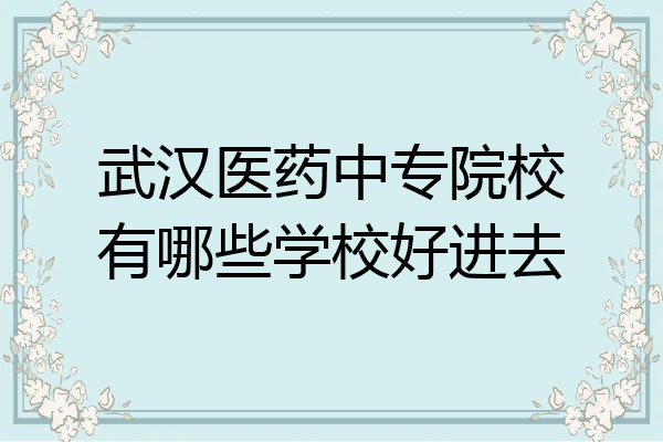 武汉医药中专院校有哪些学校好进去