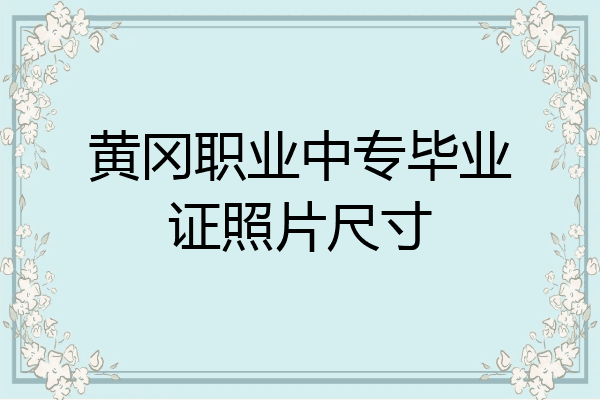 黄冈职业中专毕业证照片尺寸