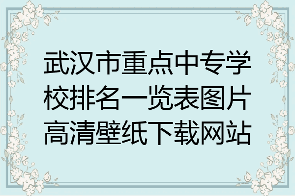 武汉市重点中专学校排名一览表图片高清壁纸下载网站